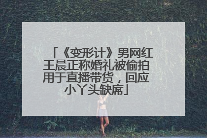 《变形计》男网红王晨正称婚礼被偷拍用于直播带货，回应小丫头缺席
