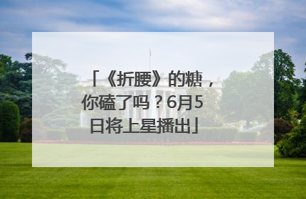 《折腰》的糖，你磕了吗？6月5日将上星播出