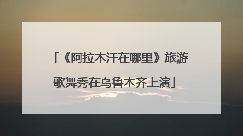 《阿拉木汗在哪里》旅游歌舞秀在乌鲁木齐上演