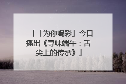 「为你喝彩」今日播出《寻味端午：舌尖上的传承》
