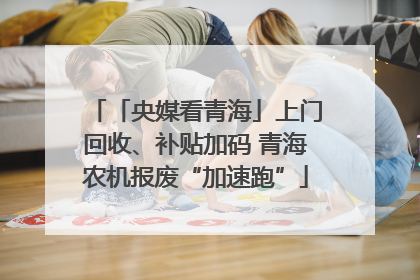 「央媒看青海」上门回收、补贴加码 青海农机报废“加速跑”