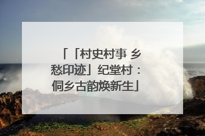 「村史村事 乡愁印迹」纪堂村：侗乡古韵焕新生