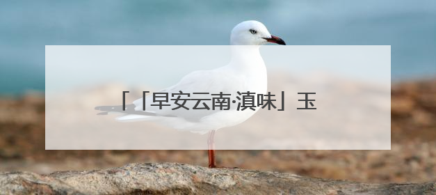 「早安云南·滇味」玉溪冰稀饭：在一口沁凉中品尝云岭夏日的清甜