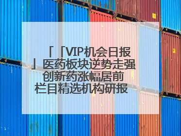 「VIP机会日报」医药板块逆势走强 创新药涨幅居前 栏目精选机构研报 优质公司区间最高涨34.9%