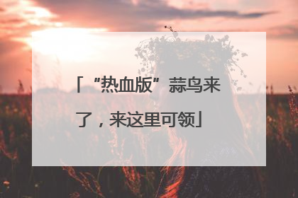 “热血版”蒜鸟来了，来这里可领