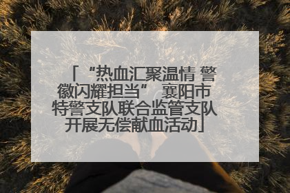 “热血汇聚温情 警徽闪耀担当” 襄阳市特警支队联合监管支队开展无偿献血活动
