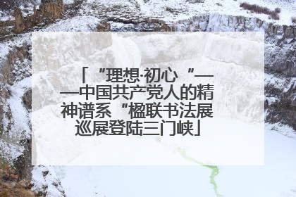 “理想·初心“——中国共产党人的精神谱系“楹联书法展巡展登陆三门峡
