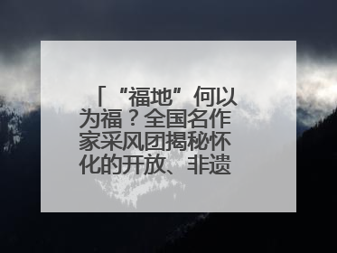 “福地”何以为福？全国名作家采风团揭秘怀化的开放、非遗与红色密码