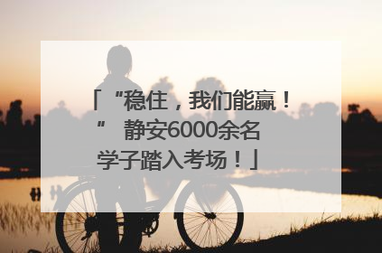“稳住，我们能赢！” 静安6000余名学子踏入考场！