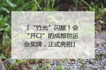 “竹光”闪耀！会“开口”的成都世运会奖牌，正式亮相