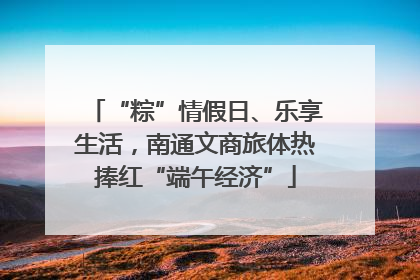 “粽”情假日、乐享生活，南通文商旅体热捧红“端午经济”