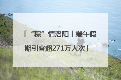 “粽”情洛阳丨端午假期引客超271万人次