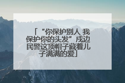 “你保护别人 我保护你的头发”戍边民警这顶帽子藏着儿子满满的爱