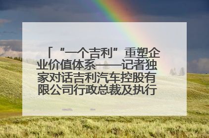 “一个吉利”重塑企业价值体系——记者独家对话吉利汽车控股有限公司行政总裁及执行董事桂生悦