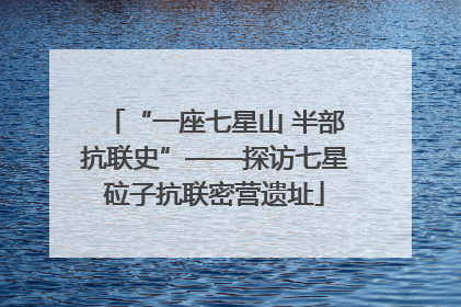 “一座七星山 半部抗联史”——探访七星砬子抗联密营遗址