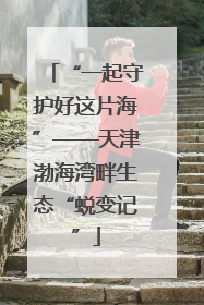 “一起守护好这片海”——天津渤海湾畔生态“蜕变记”