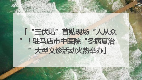 “三伏贴”首贴现场“人从众”！驻马店市中医院“冬病夏治”大型义诊活动火热举办