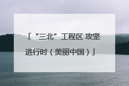 “三北”工程区 攻坚进行时（美丽中国）