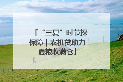 “三夏”时节探保障｜农机贷助力夏粮收满仓