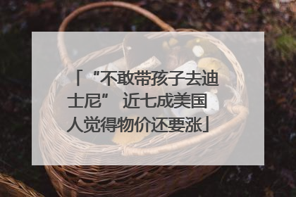 “不敢带孩子去迪士尼” 近七成美国人觉得物价还要涨