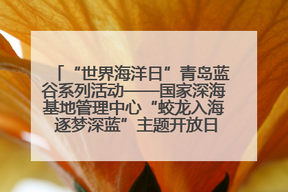 “世界海洋日”青岛蓝谷系列活动——国家深海基地管理中心“蛟龙入海 逐梦深蓝”主题开放日活动成功举办