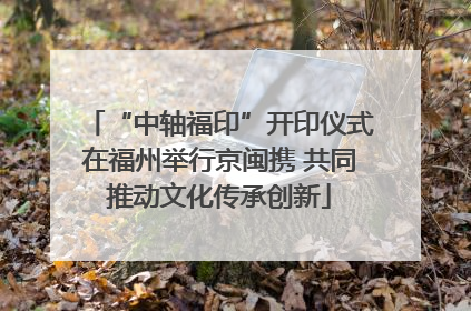 “中轴福印”开印仪式在福州举行京闽携 共同推动文化传承创新