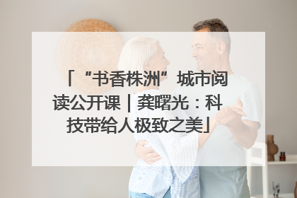 “书香株洲”城市阅读公开课｜龚曙光：科技带给人极致之美