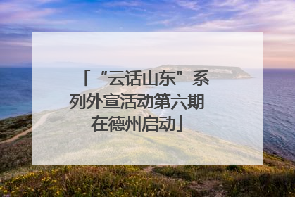“云话山东”系列外宣活动第六期在德州启动