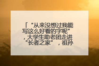 “从来没想过我能写这么好看的字呢”，大学生助老团走进“长者之家”，祖孙氛围感拉满