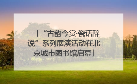 “古韵今赏·瓷话辞说”系列展演活动在北京城市图书馆启幕