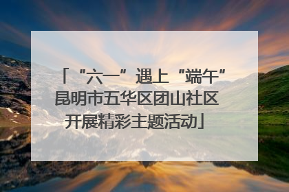“六一”遇上“端午” 昆明市五华区团山社区开展精彩主题活动