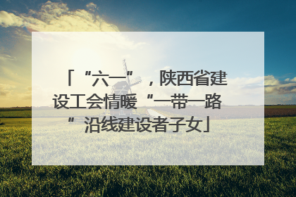 “六一”，陕西省建设工会情暖“一带一路”沿线建设者子女