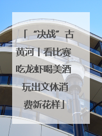 “决战”古黄河丨看比赛吃龙虾喝美酒 玩出文体消费新花样