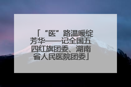 “医”路温暖绽芳华——记全国五四红旗团委、湖南省人民医院团委