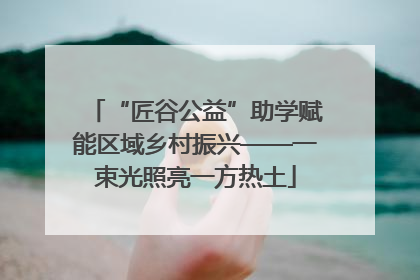 “匠谷公益”助学赋能区域乡村振兴——一束光照亮一方热土