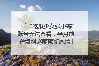 “吃瓜少女张小寒”账号无法查看，半月前曾爆料赵丽颖新恋情