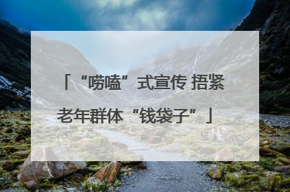 “唠嗑”式宣传 捂紧老年群体“钱袋子”