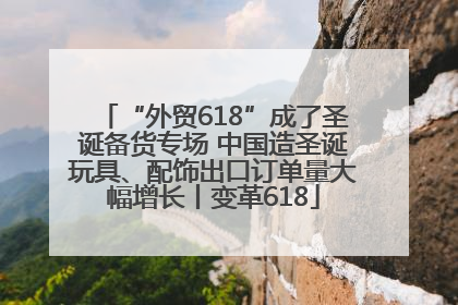 “外贸618”成了圣诞备货专场 中国造圣诞玩具、配饰出口订单量大幅增长丨变革618