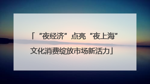 “夜经济”点亮“夜上海” 文化消费绽放市场新活力