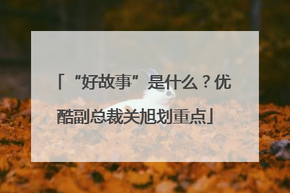 “好故事”是什么？优酷副总裁关旭划重点