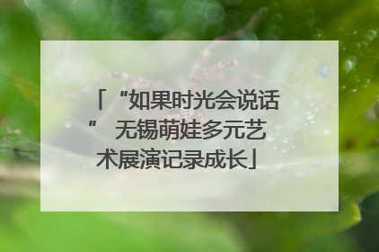 “如果时光会说话” 无锡萌娃多元艺术展演记录成长