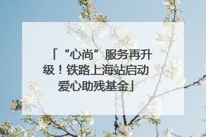 “心尚”服务再升级！铁路上海站启动爱心助残基金