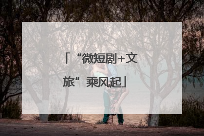 “微短剧+文旅”乘风起