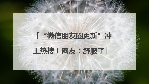 “微信朋友圈更新”冲上热搜！网友：舒服了