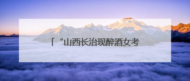 “山西长治现醉酒女考生”一事为不实信息