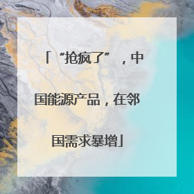 “抢疯了”，中国能源产品，在邻国需求暴增