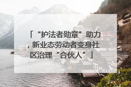 “护法者勋章”助力，新业态劳动者变身社区治理“合伙人”