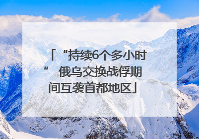 “持续6个多小时” 俄乌交换战俘期间互袭首都地区