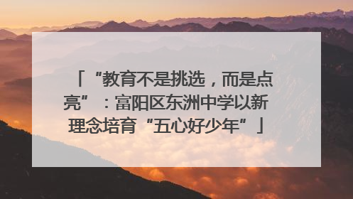 “教育不是挑选，而是点亮”：富阳区东洲中学以新理念培育“五心好少年”