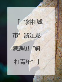 “斜杠城市”浙江龙港遇见“斜杠青年”